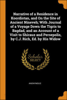 Narrative of a Residence in Koordistan, and On the Site of Ancient Nineveh; With Journal of a Voyage Down the Tigris to Bagdad, and an Account of a Visit to Shirauz and Persepolis, by C.J. Rich, Ed. b