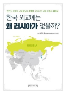 한국 외교에는 왜 러시아가 없을까? (한반도 평화와 남북통일의 조력자, 유라시아 대륙 진출의 파트너)