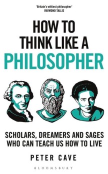 How to Think Like a Philosopher (Scholars, Dreamers and Sages Who Can Teach Us How to Live)