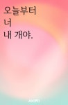 오늘부터 너 내 개야. - 조아라 : 스토리 본능을 깨우다 오늘부터 너 내 개야.