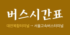 대전복합터미널 시간표(고속버스.시외버스)-동서울터미널.서울고속터미널.남부터미널.상봉터미널