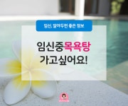 임신 중 목욕탕이 가고 싶을 땐?