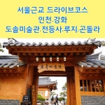 서울근교 당일치기 드라이브코스 강화도 여행 도솔미술관 한옥카페. 강화도 루지,곤돌라, 전등사
