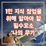 1인 지식창업을 하기 위해 찾아야하는 나의 무기