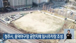 청주시, 흥덕야구장 공한지에 임시주차장 조성 - kakaoTV 청주시, 흥덕야구장 공한지에 임시주차장 조성