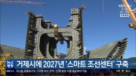 거제시에 2027년 ‘스마트 조선센터’ 구축 - kakaoTV 거제시에 2027년 ‘스마트 조선센터’ 구축