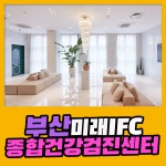 부산 종합 건강검진센터 / 부산미래IFC 검진센터에서 건강한 미래 설계 : 제휴병원소식
