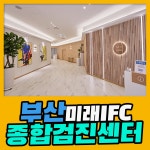 부산 종합 건강검진센터 / 부산미래IFC 검진센터, 검진부터 사후관리까지 : 제휴병원소식
