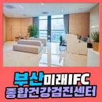 부산 종합 건강검진센터 / 부산미래IFC 검진센터에서 선물 같은 검진 받으세요 : 제휴병원소식