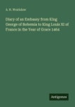 Diary of an Embassy from King George of Bohemia to King Louis XI of France in the Year of Grace 1464 | Wratislaw, A. H. - 교보문고