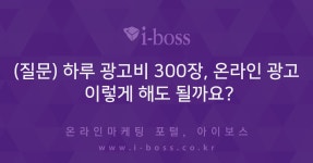(질문) 하루 광고비 300장, 온라인 광고 이렇게 해도 될까요?... 인터넷마케팅 커뮤니티 (질문) 하루 광고비 300장, 온라인 광고 이렇게 해도 될까요?