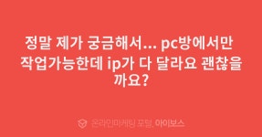 > 마케팅 > 아이보스 : 온라인마케팅, 인터넷마케팅 커뮤니티 정말 제가 궁금해서... pc방에서만 작업가능한데 ip가 다 달라요 괜찮을까요?