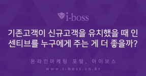 기존고객이 신규고객을 유치했을 때 인센티브를 누구에게 주는 게 더 좋을까?  > 마케팅 > 아이보스 : 온라인마케팅, 인터넷마케팅 커뮤니티... 