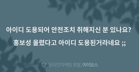 홍보성 올렸다고 아이디 도용된거라네요 ;;  > 마케팅 > 아이보스... 안전조치 취해지신 분 있나요? 홍보성 올렸다고 아이디 도용된거라네요 ;;