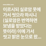 이르시되 실로암 못에 가서 씻으라 하시니 (실로암은 번역하면 보냄을 받았다는 뜻이라) 이에 가서 씻고 밝은 눈으로 왔더라