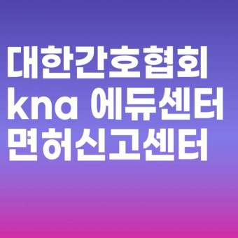 대한간호협회 kna 에듀센터 면허신고센터 보수교육 및 고객센터 전화번호 바로가기 대한간호협회 kna 에듀센터 면허신고센터 보수교육 및...
