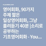 영어회화, 90가지 주제 짧은 일상영어회화, 그냥 흘려듣기 40분 |소리로 공부하는 기초영어회화 - YouTube | 영어