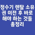 정수기 렌탈 소유권 이전 후 바로해야 하는 것들 총정리