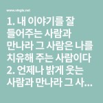 내 이야기를 잘 들어주는 사람과 만나라 그 사람은 나를 치유해 주는 사람이다 2. 언제나 밝게 웃는 사람과 만나라 그 사람은 멀리 있는... 