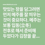 맛있는 장을 담그려면 먼저 메주를 잘 띄우는 것이 중요하다. 메주는 보통 입동(立冬) 전후로 해서 준비해 두었다가 김장을 끝낸 후 메주를 쑨다.... 
