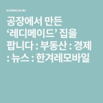 공장에서 만든 ‘레디메이드’ 집을 팝니다 : 부동산 : 경제 : 뉴스 : 한겨레모바일 | 뉴스