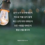 삼가 누가 누구에게든지 악으로 악을 갚지 말게 하고 오직 피차 대하든지 모든 사람을 대하든지 항상 선을 좇으라 (데살로니가전서 5장15절)