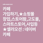 카페 가입하기,★쇼핑몰 창업,스토어팜,고도몰,스마트스토어,사입등★셀러오션 : 네이버 카페 | 문자