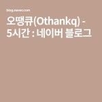 오땡큐(Othankq) - 5시간 : 네이버 블로그 | 블로그, 여행, 음악