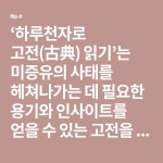 ‘하루천자로 고전(古典) 읽기’는 미증유의 사태를 헤쳐나가는 데 필요한 용기와 인사이트를 얻을 수 있는 고전을 골라서 필사하는... 