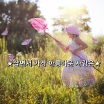 ★살면서 가장 아름다운 사람은★   살면서 가장 행복한 사람은 사랑을 다 주고도 더 주지 못해서 늘 안타까운 마음을 가진 사람이다.  살면서 가장... 