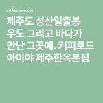제주도 성산일출봉 우도 그리고 바다가 만난 그곳에. 커피로드 아이야 제주한옥본점 | 블로그, 식당