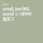 small, but BIG world :) : 네이버 블로그 | 블로그