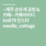 --제주 손뜨개 공방 & 카페--     카톡아이디 knit79              인스타 needle_cottage | 블로그, 자수