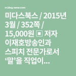 미다스북스 / 2015년 3월 / 352쪽 / 15,000원 ▣ 저자 이재호방송인과 스피치 전문가로서 ‘말’을 직업이... | 말