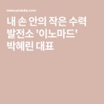 내 손 안의 작은 수력 발전소  이노마드 박혜린 대표 | 손, 태양광