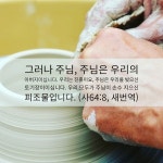 그러나 주님 주님은 우리의 아버지이십니다. 우리는 진흙이요 주님은 우리를 빚으신 토기장이이십니다. 우리 모두가 주님이 손수 지으신... 