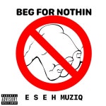 Beg for Nothin - Single by ESEH MUZIQ | Spotify Beg for Nothin