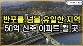 네이버 인플루언서 [네이버 인플루언서] 반포를 넘볼 유일한 지역 향후 50억 신축 아파트 될 곳