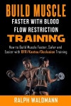 BLOOD FLOW RESTRICTION TRAINING (BFR) - Build Muscle Fast/Safe: The Complete Practical Guide on Blood Flow Restriction/BFR/Kaatsu... 
