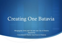  Creating One Batavia Merging the Town and City into one City of Batavia Presented by Consolidated Charter Task Force of Batavia.... 