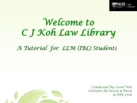 A Tutorial for LLM (IBL) Students Welcome to C J Koh Law Library Conducted by: Carol Wee Contents by Su-Lin & Bissy 14 July ppt... 