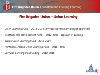 Fire Brigades Union – Union Learning. Union Learning Fund (2 nd year Government budget approval) Scottish TUC Development Fund... 