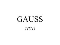 WHO IS GAUSS ?????? CARL FRIEDRICH GAUSS Gauss’s Private Life Born April 30, 1777,Germany to poor working-class parents Married... 