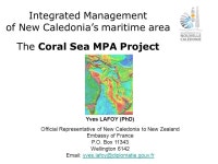 Integrated Management of New Caledonia’s maritime area The Coral Sea MPA Project Yves LAFOY (PhD) Official Representative of... 