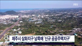 JIBS | 뉴스 다시 보기 제주시 삼화지구 남쪽에 신규 공공주택지구