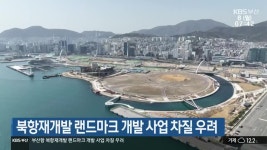 북항재개발 랜드마크 개발 사업 차질 우려 - kakaoTV 북항재개발 랜드마크 개발 사업 차질 우려