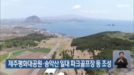 제주평화대공원·송악산 일대 파크골프장 등 조성 - kakaoTV 제주평화대공원·송악산 일대 파크골프장 등 조성