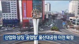 산업화 상징 ‘공업탑’ 울산대공원 이전 확정 - kakaoTV 산업화 상징 ‘공업탑’ 울산대공원 이전 확정