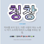 🌟청창: 악보를 보지 않고, 다른 사람이 하는 노래나 악기 소리에 따라서 노래를 부르는 방법. - 표준국어대사전
