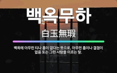 🌟백옥무하: 백옥에 아무런 티나 흠이 없다는 뜻으로, 아무런 흠이나 결점이 없음 또는 그런 사람을 이르는 말. - 표준국어대사전